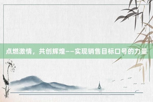 点燃激情，共创辉煌——实现销售目标口号的力量